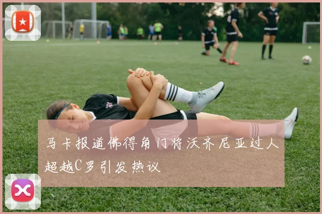 马卡报道佛得角门将沃齐尼亚过人超越C罗引发热议