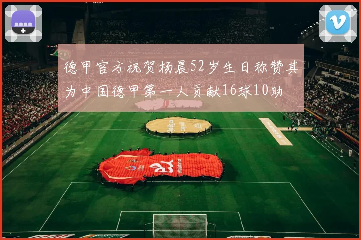 德甲官方祝贺杨晨52岁生日称赞其为中国德甲第一人贡献16球10助