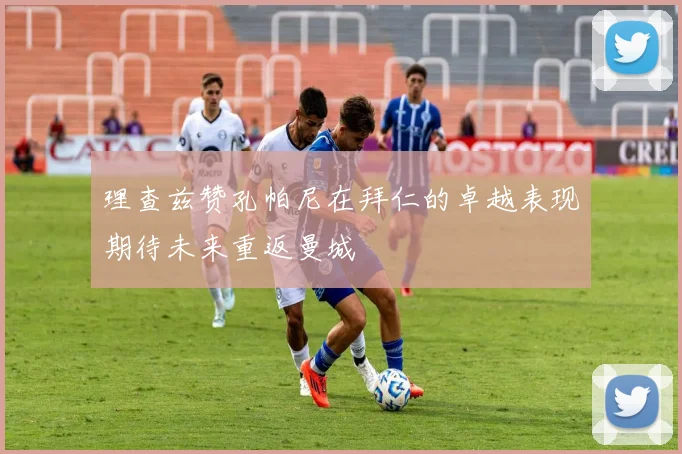 理查兹赞孔帕尼在拜仁的卓越表现期待未来重返曼城