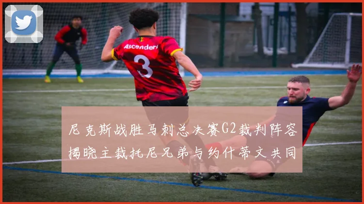 尼克斯战胜马刺总决赛G2裁判阵容揭晓主裁托尼兄弟与约什蒂文共同执法