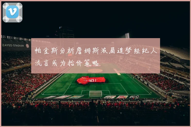 帕金斯分析詹姆斯浓眉追梦经纪人流言或为抬价策略