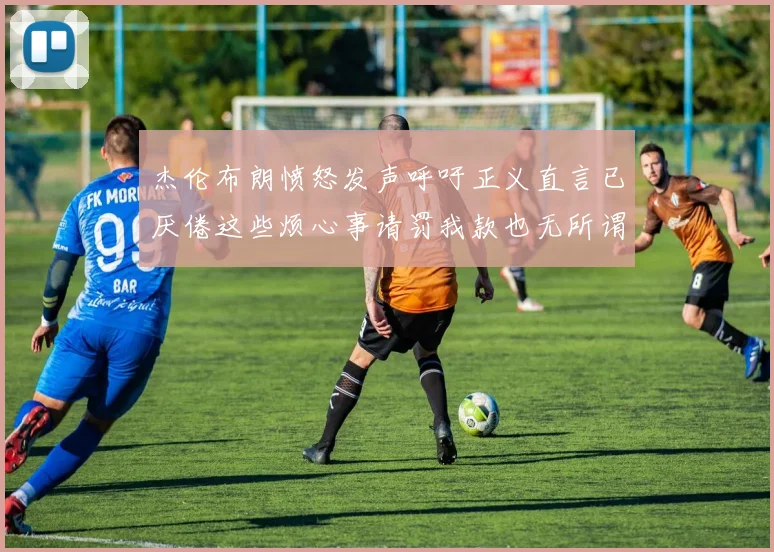 杰伦布朗愤怒发声呼吁正义直言已厌倦这些烦心事请罚我款也无所谓