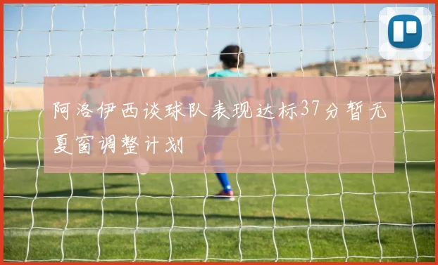阿洛伊西谈球队表现达标37分暂无夏窗调整计划