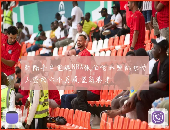 时隔半年重返NBA张伯伦加盟凯尔特人签约六个月展望新赛季
