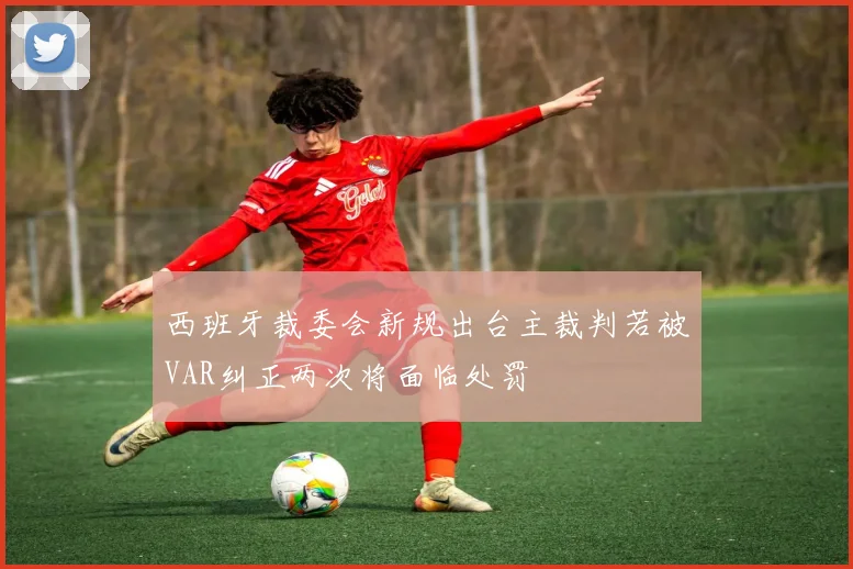 西班牙裁委会新规出台主裁判若被VAR纠正两次将面临处罚
