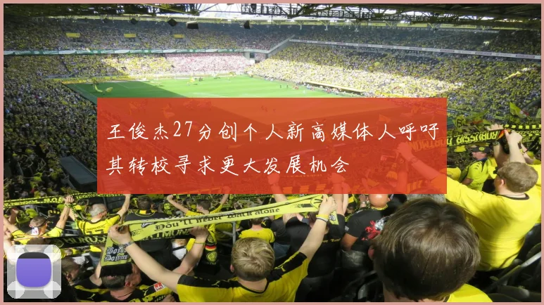 王俊杰27分创个人新高媒体人呼吁其转校寻求更大发展机会