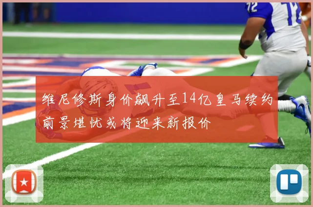 维尼修斯身价飙升至14亿皇马续约前景堪忧或将迎来新报价