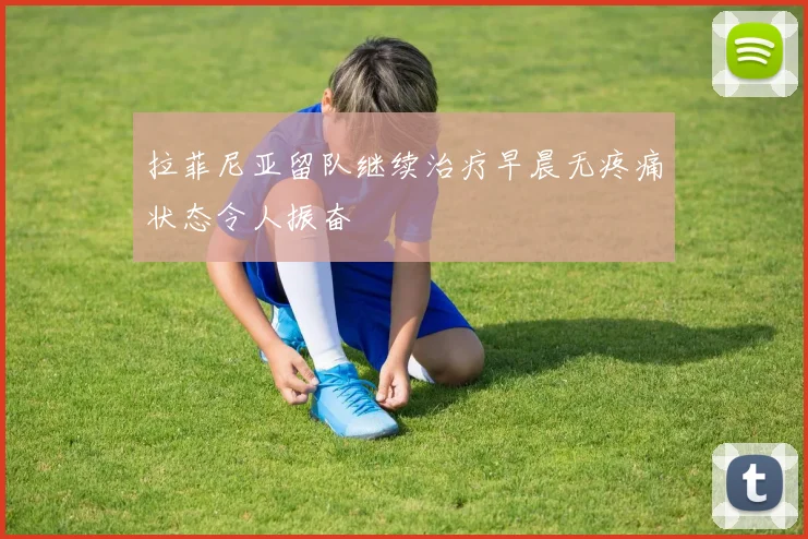 拉菲尼亚留队继续治疗早晨无疼痛状态令人振奋