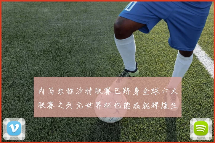 内马尔称沙特联赛已跻身全球六大联赛之列无世界杯也能成就辉煌生涯