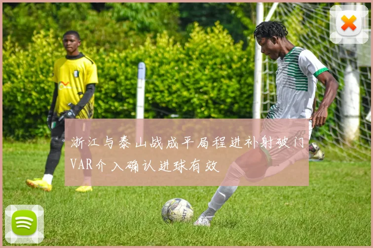 浙江与泰山战成平局程进补射破门VAR介入确认进球有效