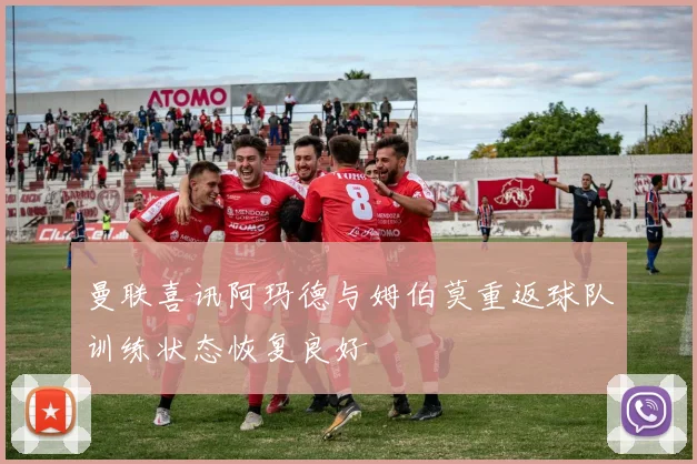 曼联喜讯阿玛德与姆伯莫重返球队训练状态恢复良好