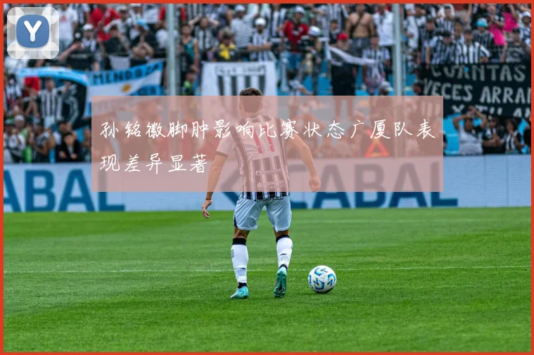 孙铭徽脚肿影响比赛状态广厦队表现差异显著