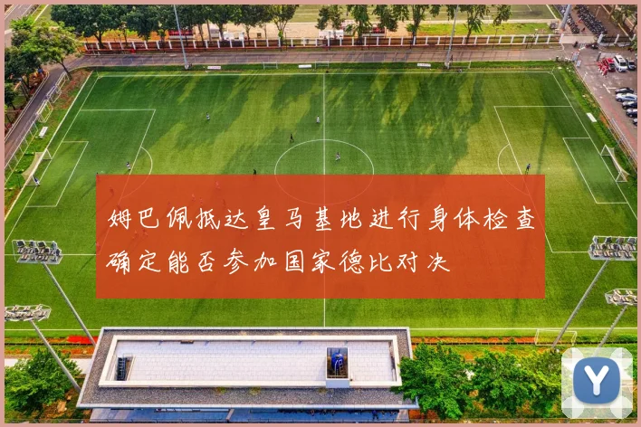 姆巴佩抵达皇马基地进行身体检查确定能否参加国家德比对决
