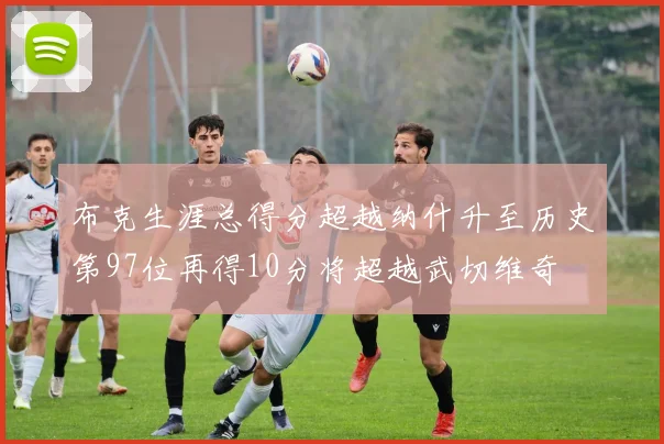 布克生涯总得分超越纳什升至历史第97位再得10分将超越武切维奇