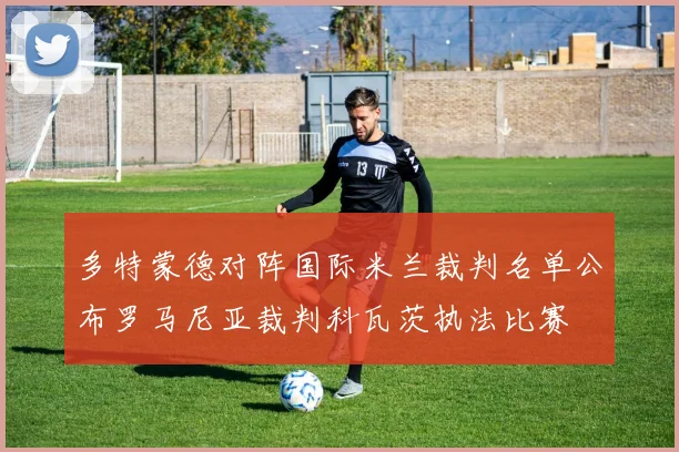多特蒙德对阵国际米兰裁判名单公布罗马尼亚裁判科瓦茨执法比赛