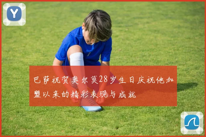 巴萨祝贺奥尔莫28岁生日庆祝他加盟以来的精彩表现与成就