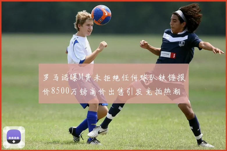 罗马诺曝M费未拒绝任何球队铁锤报价8500万镑高价出售引发竞拍热潮