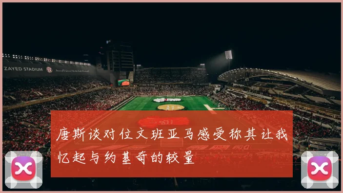 唐斯谈对位文班亚马感受称其让我忆起与约基奇的较量
