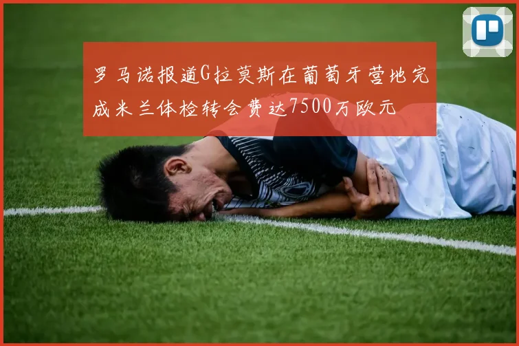 罗马诺报道G拉莫斯在葡萄牙营地完成米兰体检转会费达7500万欧元