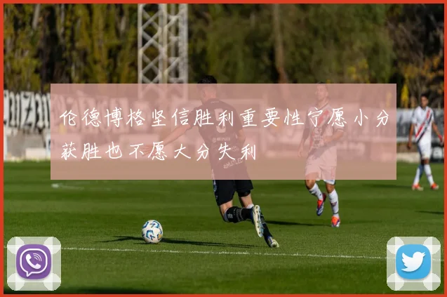 伦德博格坚信胜利重要性宁愿小分获胜也不愿大分失利