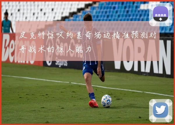 皮克特惊叹约基奇场边精准预测对手战术的惊人能力