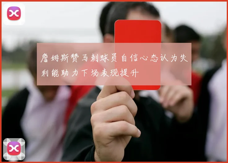 詹姆斯赞马刺球员自信心态认为失利能助力下场表现提升